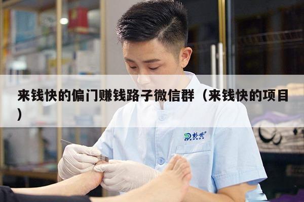 来钱快的偏门赚钱路子微信群（来钱快的项目）