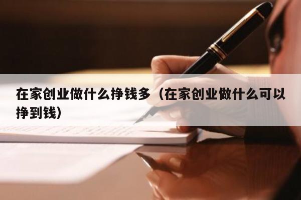 在家创业做什么挣钱多（在家创业做什么可以挣到钱）
