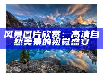 风景图片欣赏：高清自然美景的视觉盛宴