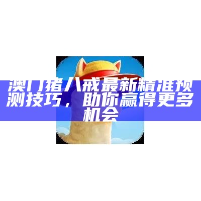 澳门猪八戒最新精准预测技巧，助你赢得更多机会