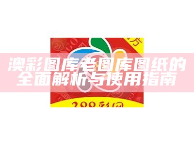 澳彩图库老图库图纸的全面解析与使用指南