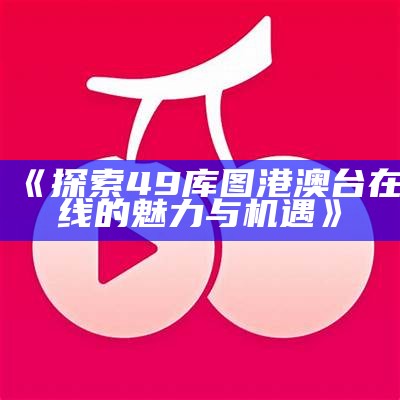 《探索49库图港澳台在线的魅力与机遇》