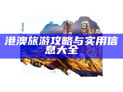 港澳旅游攻略与实用信息大全