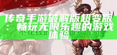 传奇手游破解版超变版：畅玩无限乐趣的游戏体验