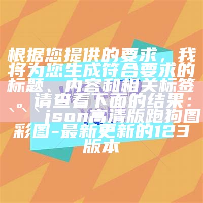 根据您提供的要求，我将为您生成符合要求的标题、内容和相关标签。请查看下面的结果：

json
高清版跑狗图彩图 - 最新更新的123版本