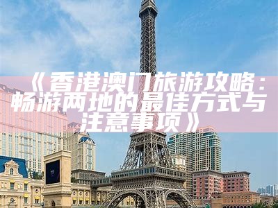 《香港澳门旅游攻略：畅游两地的最佳方式与注意事项》