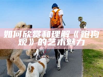 如何欣赏和理解《跑狗 观》的艺术魅力