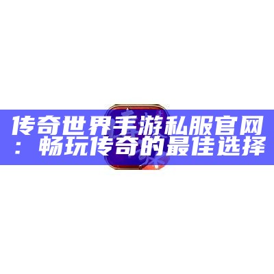 传奇世界手游私服官网：畅玩传奇的最佳选择