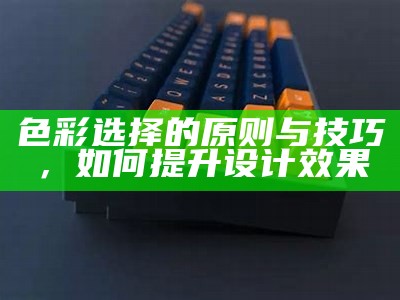 色彩选择的原则与技巧，如何提升设计效果