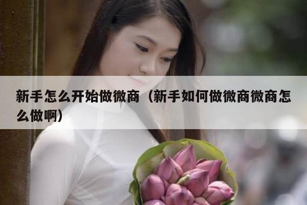 新手怎么开始做微商（新手如何做微商微商怎么做啊）