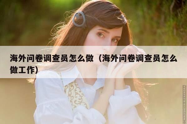 海外问卷调查员怎么做（海外问卷调查员怎么做工作）