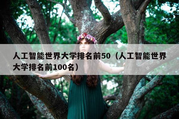 人工智能世界大学排名前50（人工智能世界大学排名前100名）