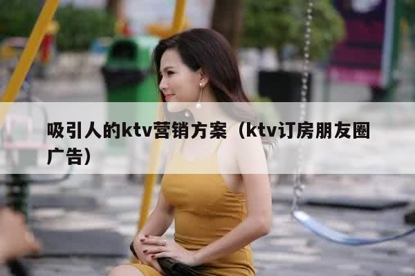 吸引人的ktv营销方案（ktv订房朋友圈广告）