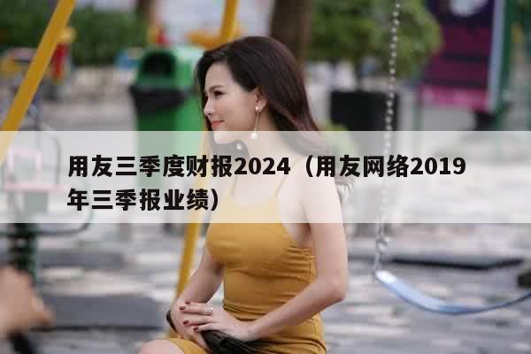 用友三季度财报2024（用友网络2019年三季报业绩）