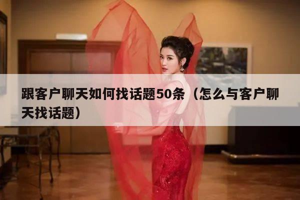 跟客户聊天如何找话题50条（怎么与客户聊天找话题）