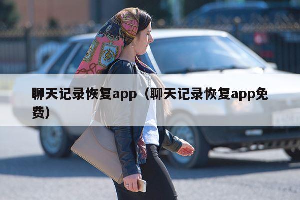 聊天记录恢复app（聊天记录恢复app免费）