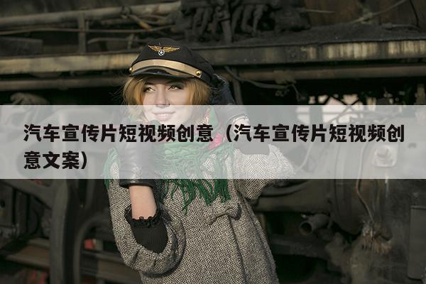 汽车宣传片短视频创意（汽车宣传片短视频创意文案）