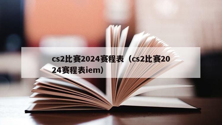 cs2比赛2024赛程表（cs2比赛2024赛程表iem）