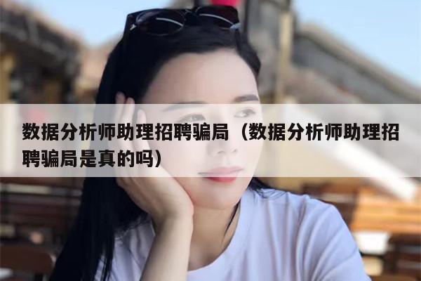 数据分析师助理招聘骗局（数据分析师助理招聘骗局是真的吗）