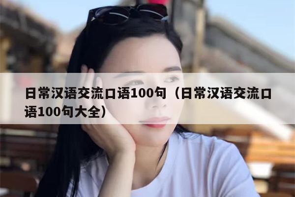 日常汉语交流口语100句（日常汉语交流口语100句大全）