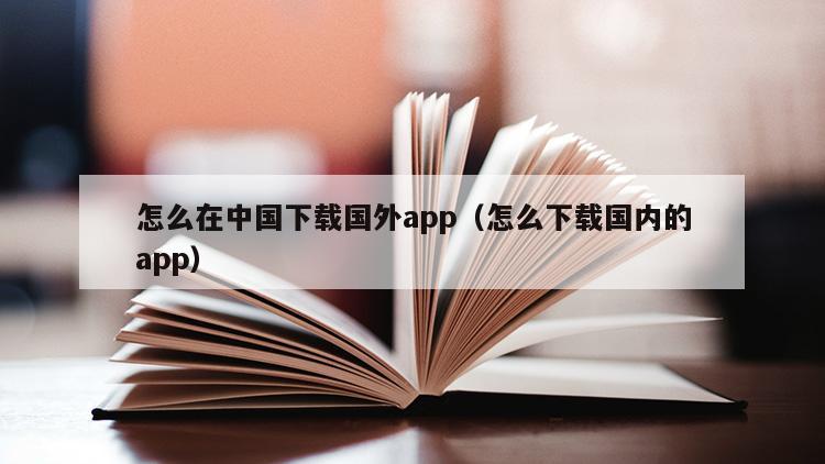 怎么在中国下载国外app（怎么下载国内的app）