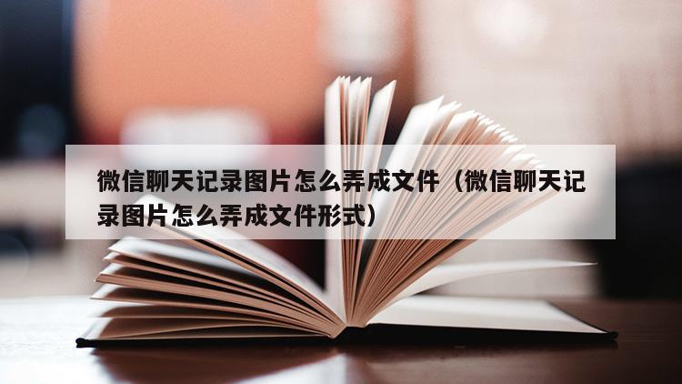 微信聊天记录图片怎么弄成文件（微信聊天记录图片怎么弄成文件形式）