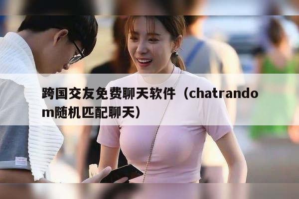 跨国交友免费聊天软件（chatrandom随机匹配聊天）