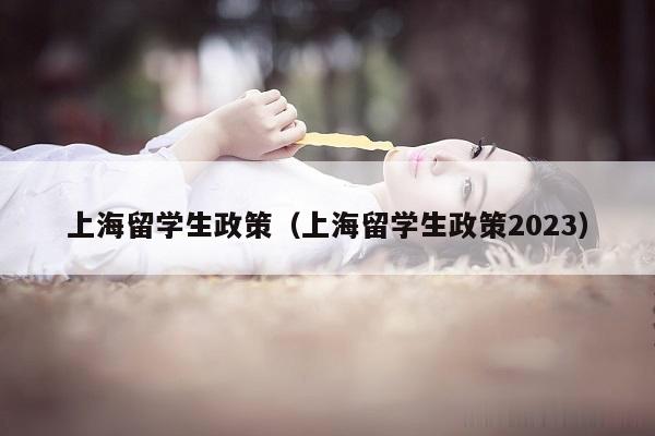 上海留学生政策（上海留学生政策2023）