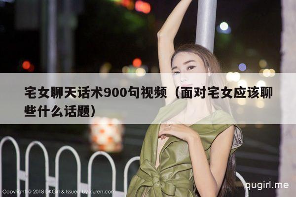 宅女聊天话术900句视频（面对宅女应该聊些什么话题）