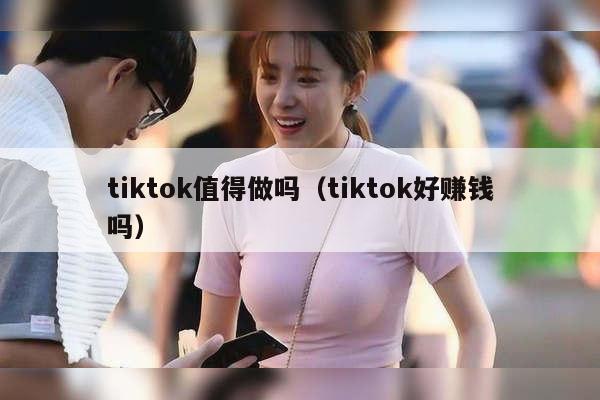 tiktok值得做吗（tiktok好赚钱吗）