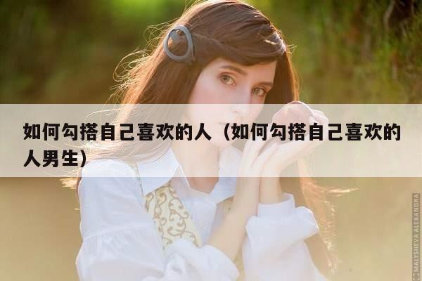 如何勾搭自己喜欢的人（如何勾搭自己喜欢的人男生）