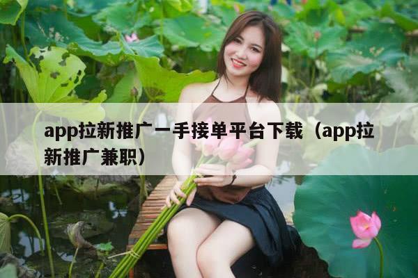 app拉新推广一手接单平台下载（app拉新推广兼职）