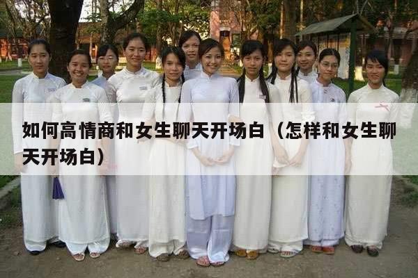 如何高情商和女生聊天开场白（怎样和女生聊天开场白）