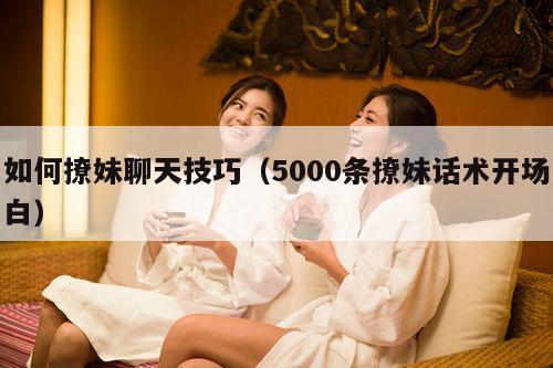 如何撩妹聊天技巧（5000条撩妹话术开场白）