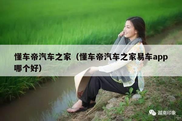 懂车帝汽车之家（懂车帝汽车之家易车app哪个好）