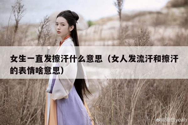 女生一直发擦汗什么意思（女人发流汗和擦汗的表情啥意思）