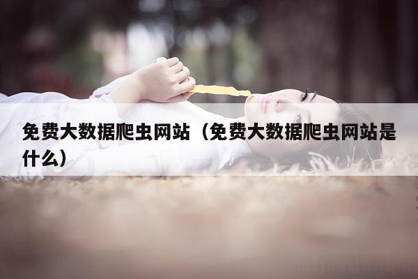 免费大数据爬虫网站（免费大数据爬虫网站是什么）