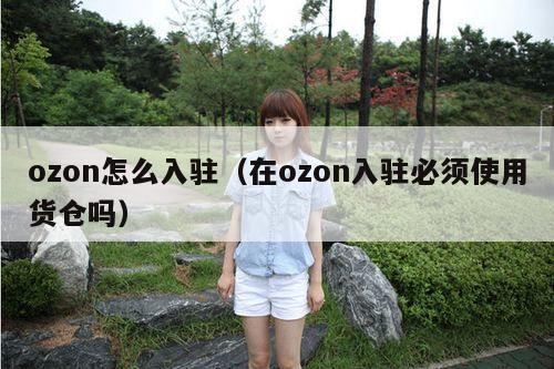 ozon怎么入驻（在ozon入驻必须使用货仓吗）