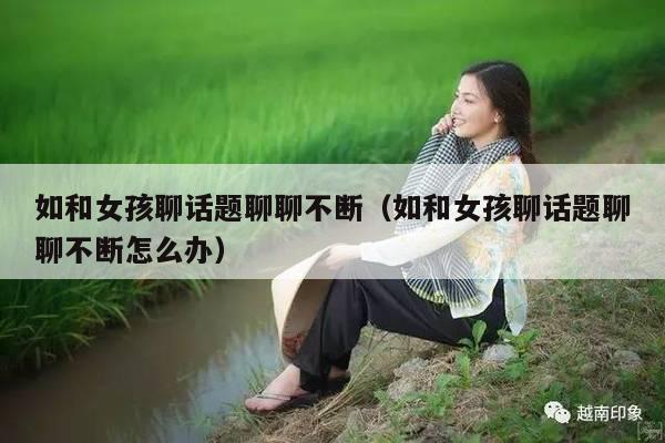 如和女孩聊话题聊聊不断（如和女孩聊话题聊聊不断怎么办）