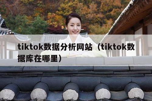 tiktok数据分析网站（tiktok数据库在哪里）