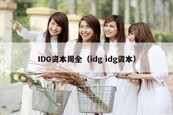 IDG资本周全（idg idg资本）