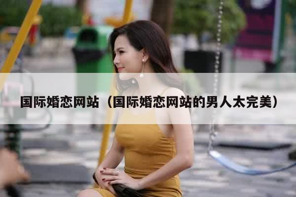 国际婚恋网站（国际婚恋网站的男人太完美）