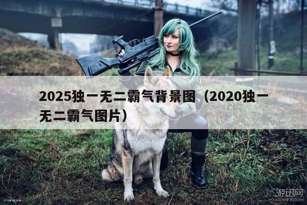 2025独一无二霸气背景图（2020独一无二霸气图片）