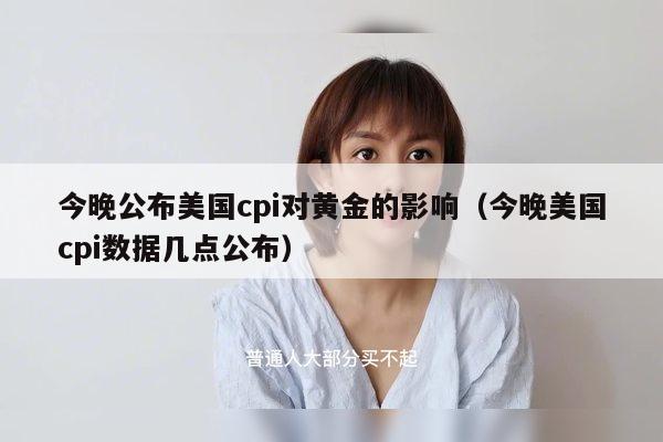 今晚公布美国cpi对黄金的影响（今晚美国cpi数据几点公布）