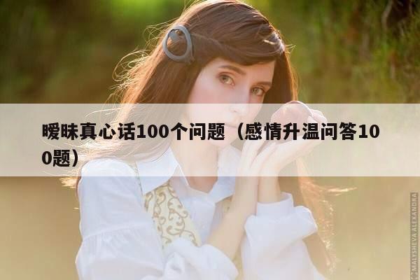 暧昧真心话100个问题（感情升温问答100题）