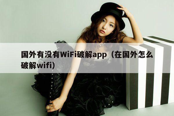 国外有没有WiFi破解app（在国外怎么破解wifi）