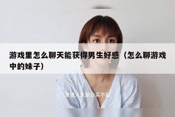 游戏里怎么聊天能获得男生好感（怎么聊游戏中的妹子）