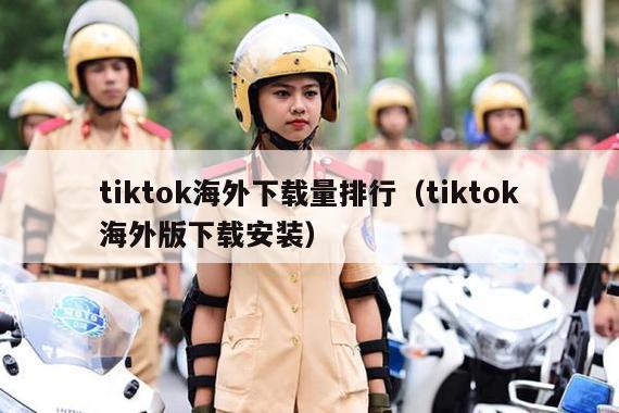 tiktok海外下载量排行（tiktok海外版下载安装）