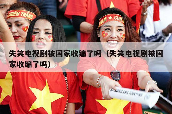 失笑电视剧被国家收编了吗（失笑电视剧被国家收编了吗）