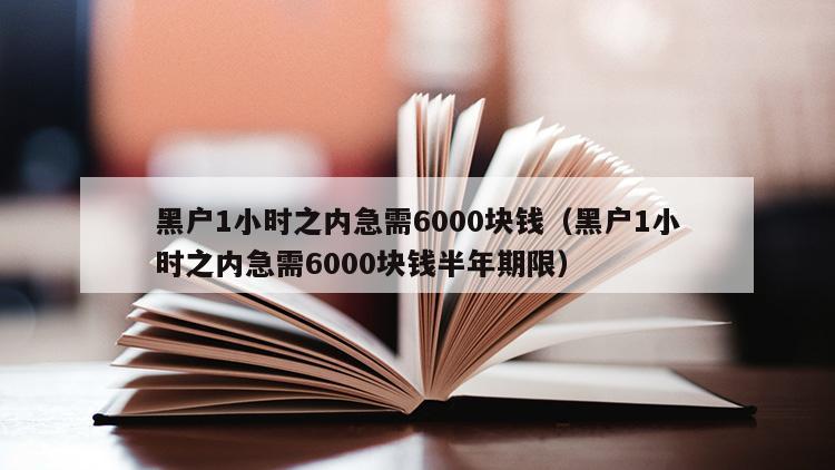 黑户1小时之内急需6000块钱（黑户1小时之内急需6000块钱半年期限）